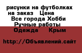 рисунки на футболках на заказ › Цена ­ 600 - Все города Хобби. Ручные работы » Одежда   . Крым